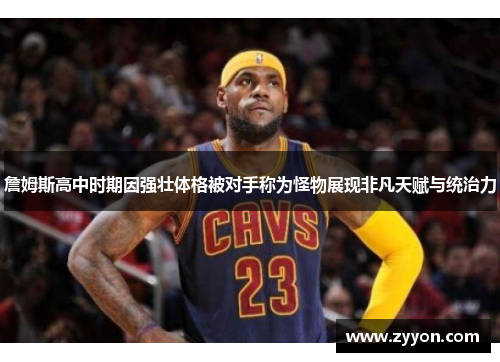 詹姆斯高中时期因强壮体格被对手称为怪物展现非凡天赋与统治力