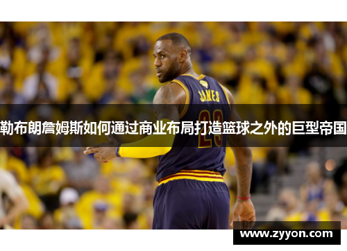 勒布朗詹姆斯如何通过商业布局打造篮球之外的巨型帝国