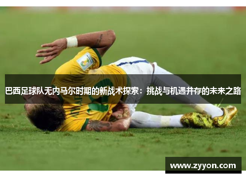 巴西足球队无内马尔时期的新战术探索：挑战与机遇并存的未来之路