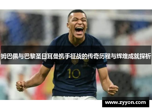姆巴佩与巴黎圣日耳曼携手征战的传奇历程与辉煌成就探析