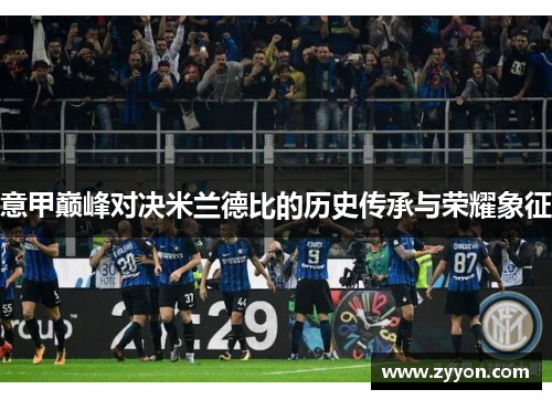 意甲巅峰对决米兰德比的历史传承与荣耀象征