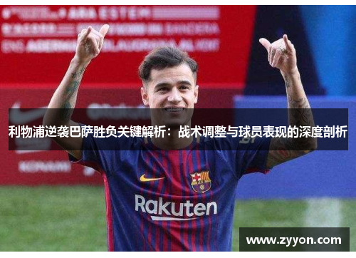 利物浦逆袭巴萨胜负关键解析：战术调整与球员表现的深度剖析