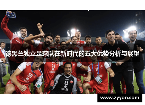 德黑兰独立足球队在新时代的五大优势分析与展望