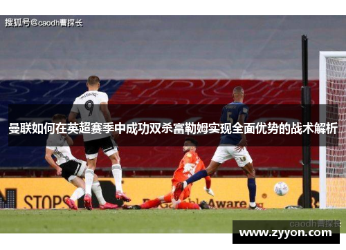 曼联如何在英超赛季中成功双杀富勒姆实现全面优势的战术解析