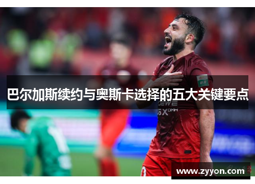 巴尔加斯续约与奥斯卡选择的五大关键要点