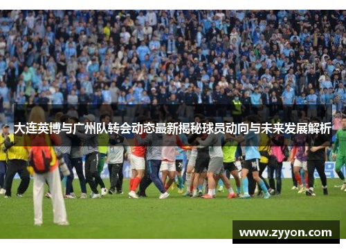 大连英博与广州队转会动态最新揭秘球员动向与未来发展解析