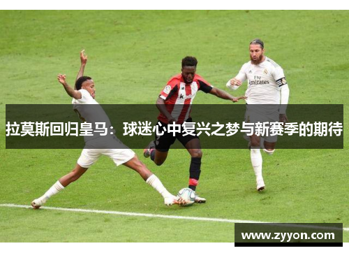 拉莫斯回归皇马：球迷心中复兴之梦与新赛季的期待