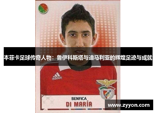 本菲卡足球传奇人物：鲁伊科斯塔与迪马利亚的辉煌足迹与成就