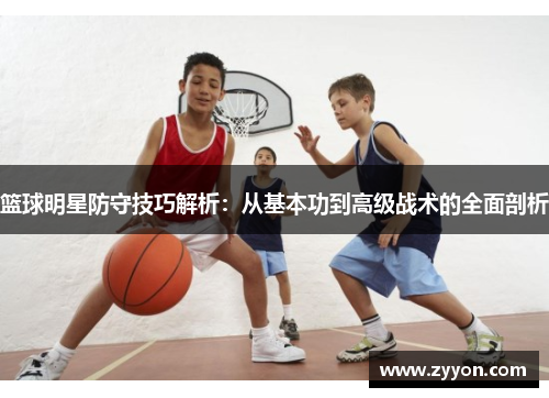 篮球明星防守技巧解析：从基本功到高级战术的全面剖析