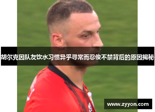 胡尔克因队友饮水习惯异乎寻常而忍俊不禁背后的原因揭秘