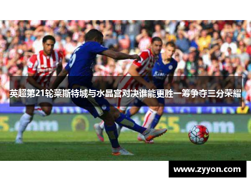 英超第21轮莱斯特城与水晶宫对决谁能更胜一筹争夺三分荣耀