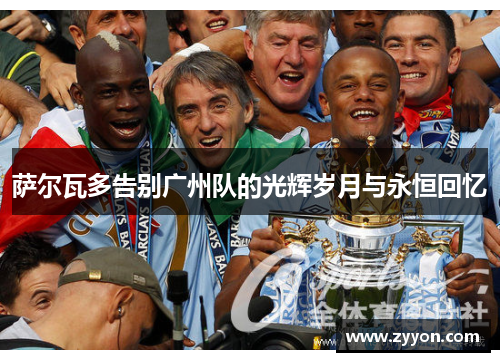 萨尔瓦多告别广州队的光辉岁月与永恒回忆 萨尔瓦多告别广州队的光辉岁月与永恒回忆