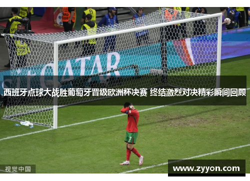 西班牙点球大战胜葡萄牙晋级欧洲杯决赛 终结激烈对决精彩瞬间回顾