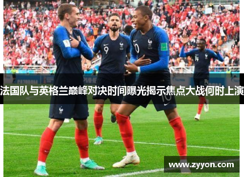 法国队与英格兰巅峰对决时间曝光揭示焦点大战何时上演
