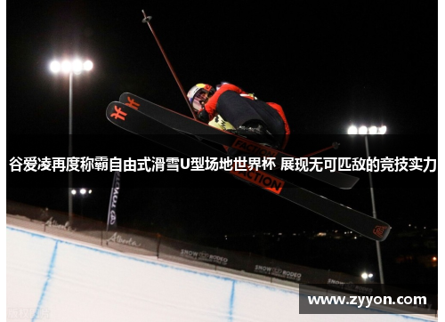 谷爱凌再度称霸自由式滑雪U型场地世界杯 展现无可匹敌的竞技实力