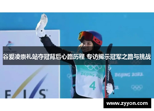 谷爱凌崇礼站夺冠背后心路历程 专访揭示冠军之路与挑战