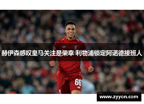赫伊森感叹皇马关注是荣幸 利物浦锁定阿诺德接班人