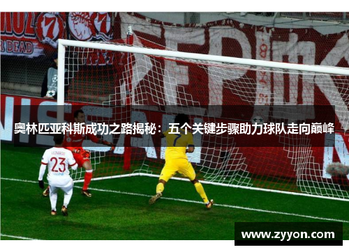 奥林匹亚科斯成功之路揭秘：五个关键步骤助力球队走向巅峰