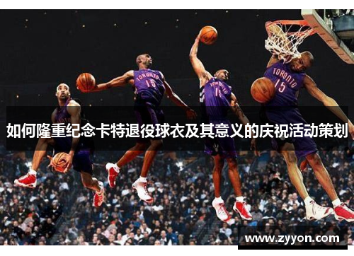 如何隆重纪念卡特退役球衣及其意义的庆祝活动策划