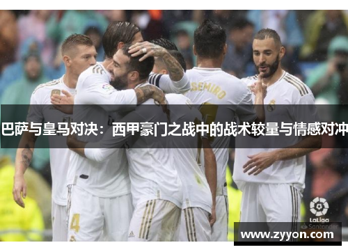 巴萨与皇马对决：西甲豪门之战中的战术较量与情感对冲