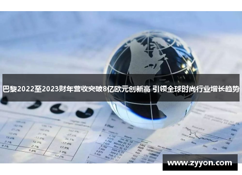 巴黎2022至2023财年营收突破8亿欧元创新高 引领全球时尚行业增长趋势 巴黎2022至2023财年营收突破8亿欧元创新高 引领全球时尚行业增长趋势